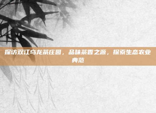 探访双江乌龙茶庄园，品味茶香之源，探索生态农业典范