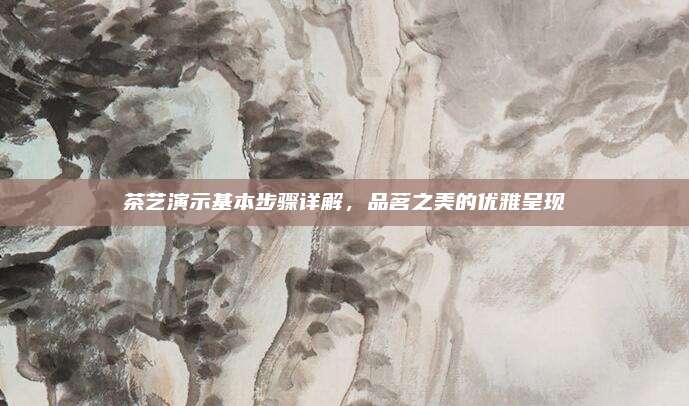 茶艺演示基本步骤详解，品茗之美的优雅呈现