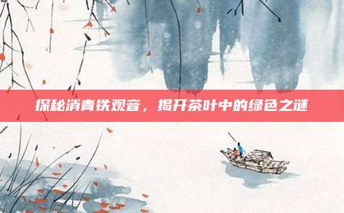 探秘消青铁观音，揭开茶叶中的绿色之谜