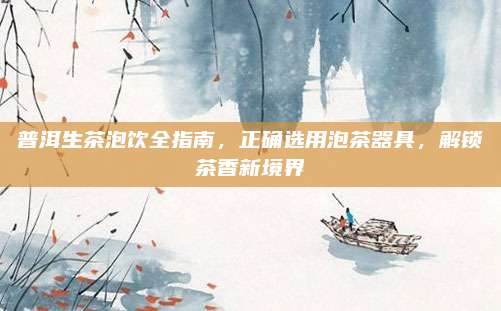 普洱生茶泡饮全指南,正确选用泡茶器具,解锁茶香新境界