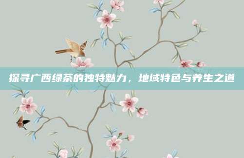 探寻广西绿茶的独特魅力,地域特色与养生之道