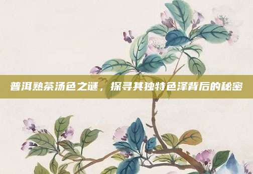 普洱熟茶汤色之谜，探寻其独特色泽背后的秘密