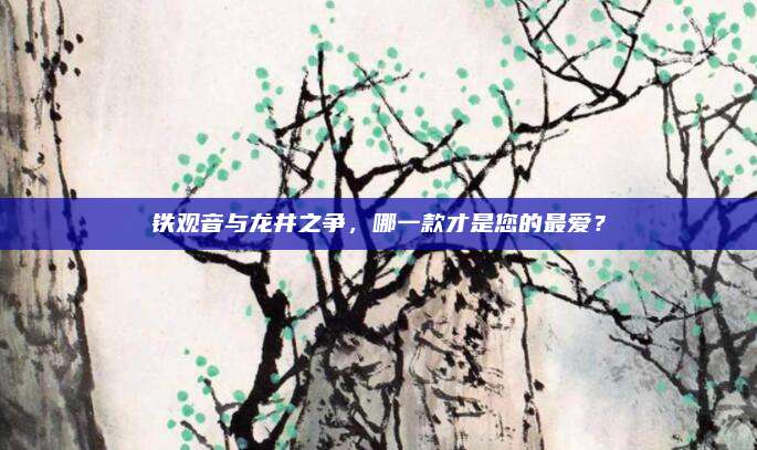 铁观音与龙井之争，哪一款才是您的最爱？