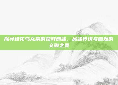 探寻桂花乌龙茶的独特韵味,品味传统与自然的交融之美