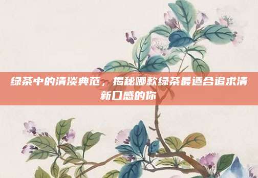 绿茶中的清淡典范，揭秘哪款绿茶最适合追求清新口感的你