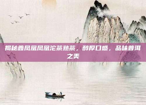 揭秘鑫凤凰凤凰沱茶熟茶,醇厚口感,品味普洱之美