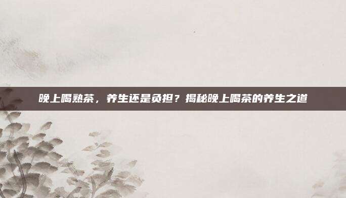 晚上喝熟茶，养生还是负担？揭秘晚上喝茶的养生之道