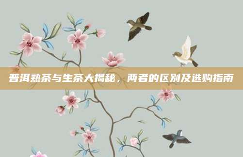 普洱熟茶与生茶大揭秘,两者的区别及选购指南