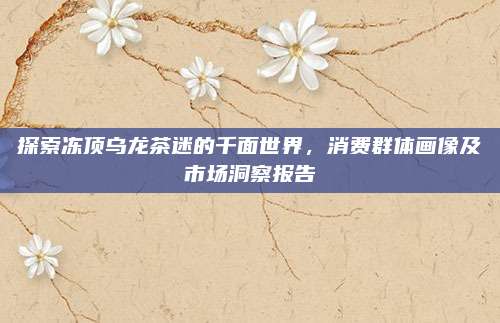 探索冻顶乌龙茶迷的千面世界，消费群体画像及市场洞察报告
