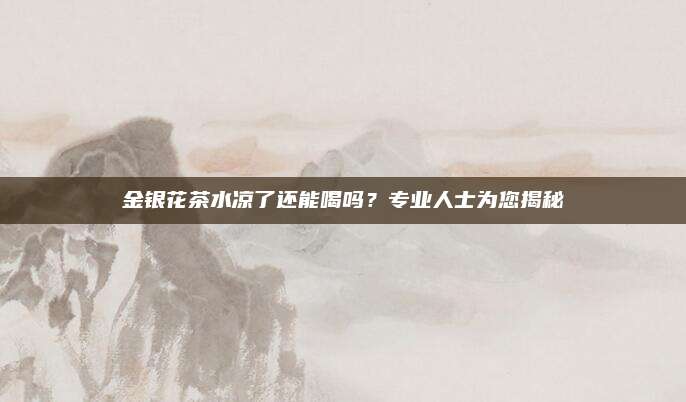 金银花茶水凉了还能喝吗？专业人士为您揭秘