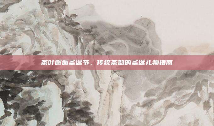 茶叶邂逅圣诞节，传统茶韵的圣诞礼物指南