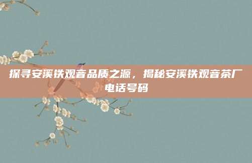 探寻安溪铁观音品质之源，揭秘安溪铁观音茶厂电话号码