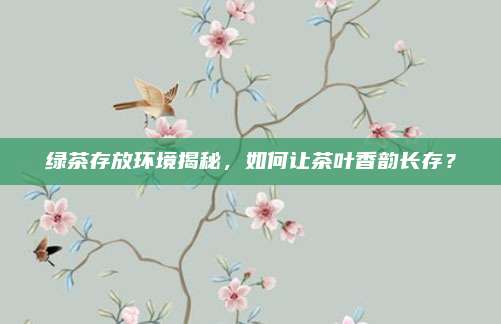 绿茶存放环境揭秘,如何让茶叶香韵长存?