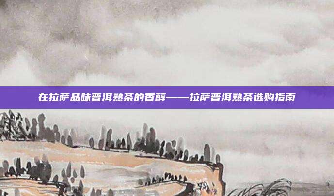 在拉萨品味普洱熟茶的香醇——拉萨普洱熟茶选购指南