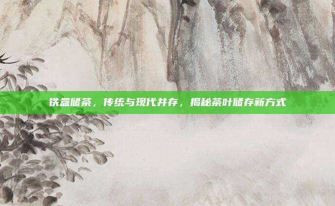 铁盒储茶，传统与现代并存，揭秘茶叶储存新方式