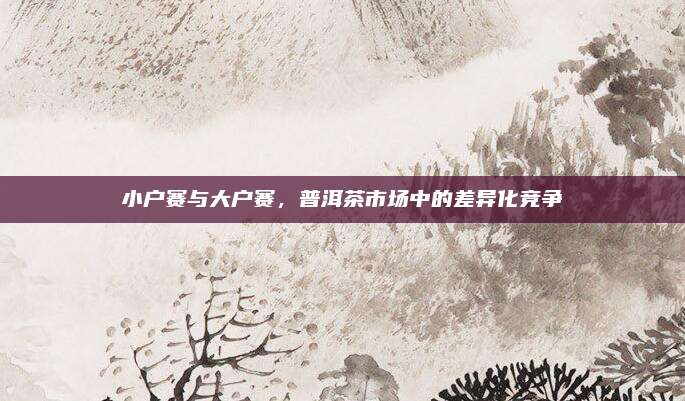 小户赛与大户赛,普洱茶市场中的差异化竞争