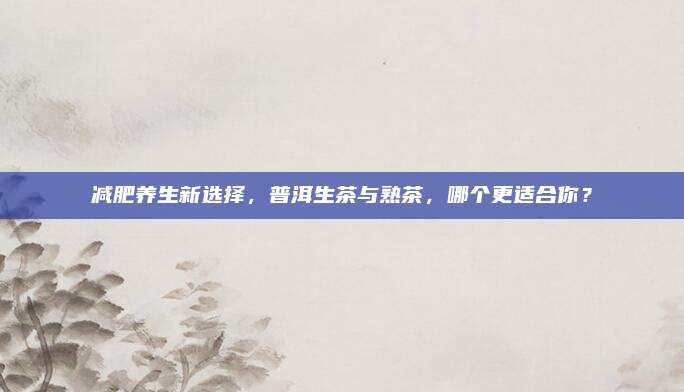 减肥养生新选择，普洱生茶与熟茶，哪个更适合你？