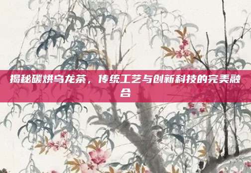 揭秘碳烘乌龙茶，传统工艺与创新科技的完美融合