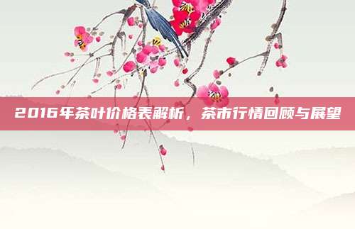 2016年茶叶价格表解析，茶市行情回顾与展望