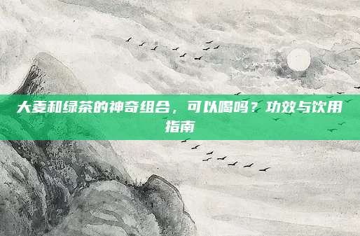 大麦和绿茶的神奇组合，可以喝吗？功效与饮用指南