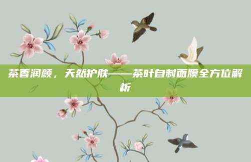 茶香润颜,天然护肤——茶叶自制面膜全方位解析