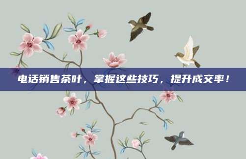 电话销售茶叶,掌握这些技巧,提升成交率!
