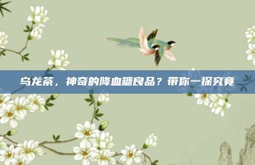 乌龙茶，神奇的降血糖良品？带你一探究竟