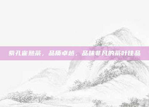 紫孔雀熟茶,品质卓越,品味非凡的茶叶佳品