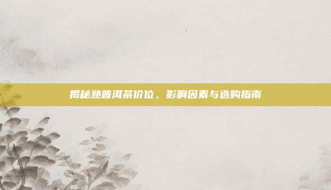 揭秘熟普洱茶价位，影响因素与选购指南