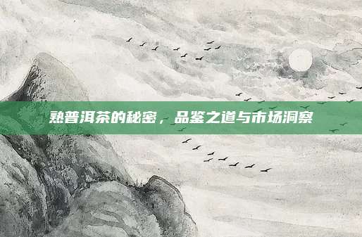 熟普洱茶的秘密，品鉴之道与市场洞察