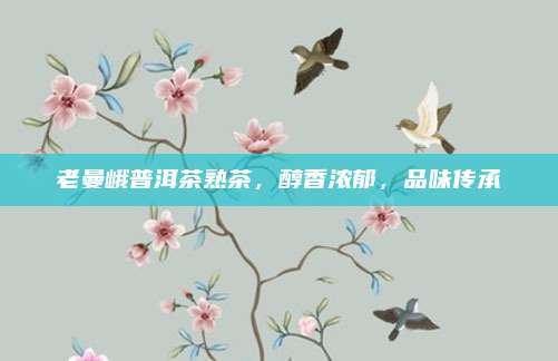 老曼峨普洱茶熟茶，醇香浓郁，品味传承