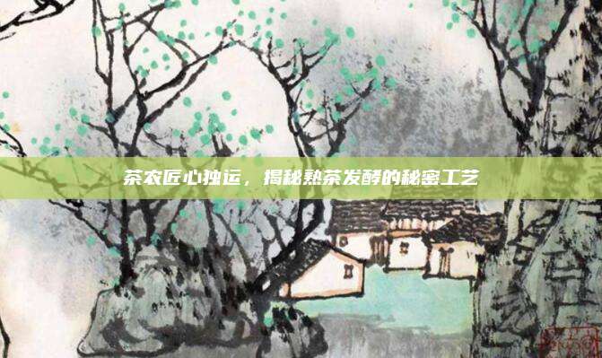 茶农匠心独运，揭秘熟茶发酵的秘密工艺