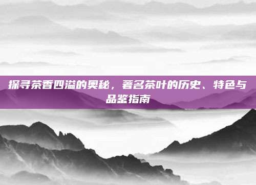 探寻茶香四溢的奥秘，著名茶叶的历史、特色与品鉴指南