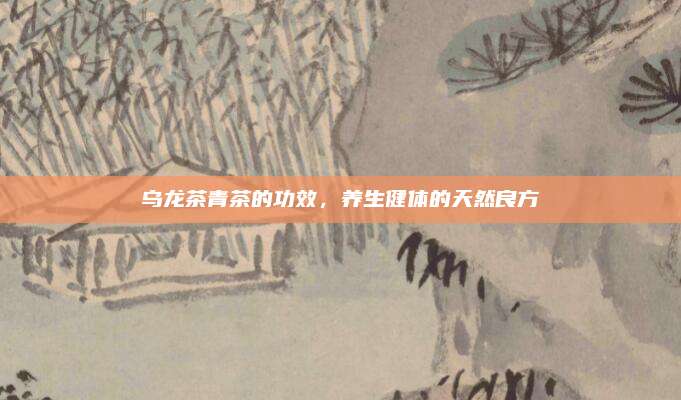 乌龙茶青茶的功效，养生健体的天然良方