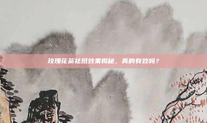 玫瑰花茶祛斑效果揭秘，真的有效吗？