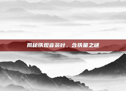 揭秘铁观音茶叶，含铁量之谜