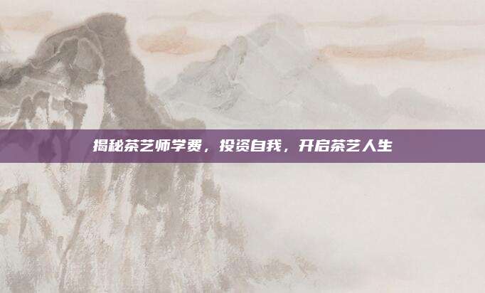 揭秘茶艺师学费，投资自我，开启茶艺人生
