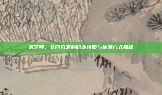 茶艺师，非同凡响的职业特质与生活方式揭秘