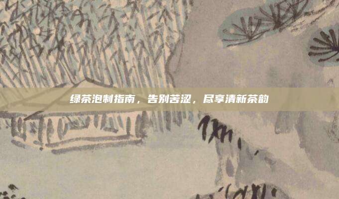 绿茶泡制指南,告别苦涩,尽享清新茶韵