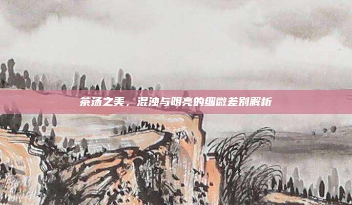 茶汤之美,混浊与明亮的细微差别解析