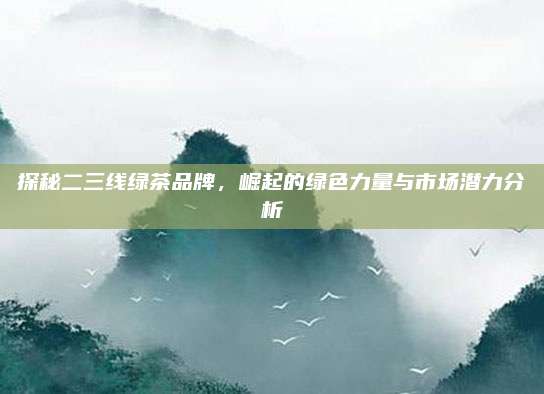 探秘二三线绿茶品牌，崛起的绿色力量与市场潜力分析