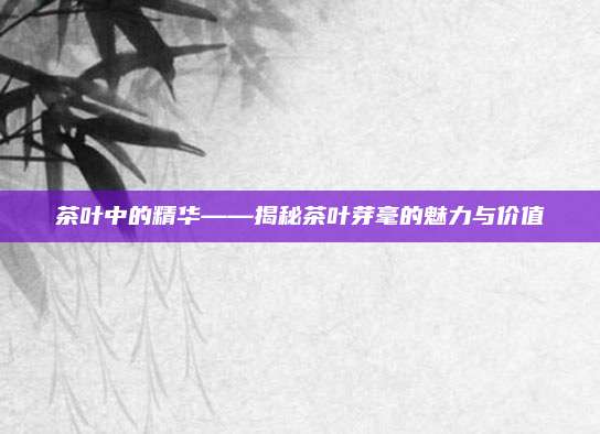 茶叶中的精华——揭秘茶叶芽毫的魅力与价值