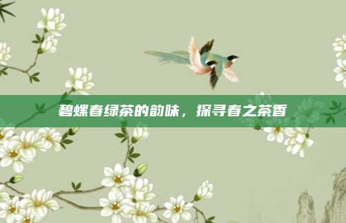 碧螺春绿茶的韵味，探寻春之茶香