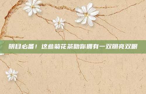 明目必备！这些菊花茶助你拥有一双明亮双眼
