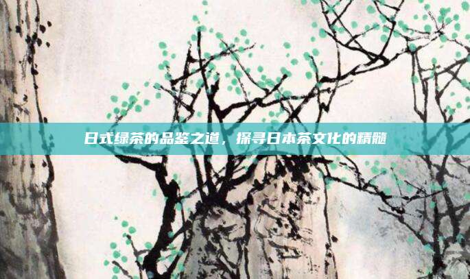 日式绿茶的品鉴之道，探寻日本茶文化的精髓