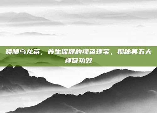 矮脚乌龙茶，养生保健的绿色瑰宝，揭秘其五大神奇功效