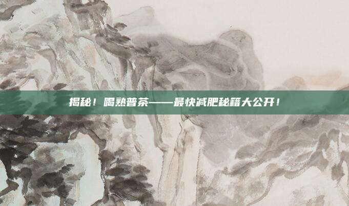 揭秘!喝熟普茶——最快减肥秘籍大公开!