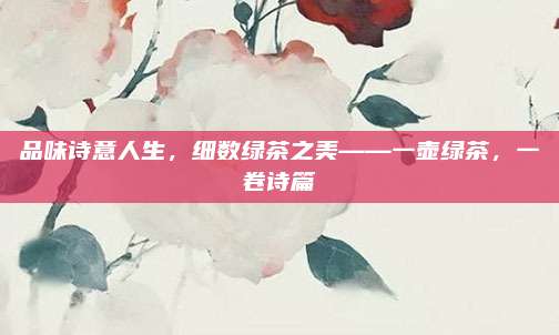 品味诗意人生，细数绿茶之美——一壶绿茶，一卷诗篇