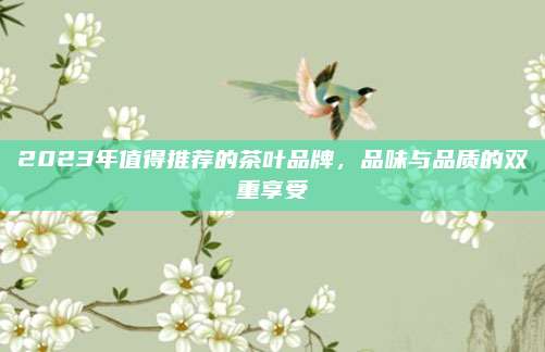 2023年值得推荐的茶叶品牌，品味与品质的双重享受