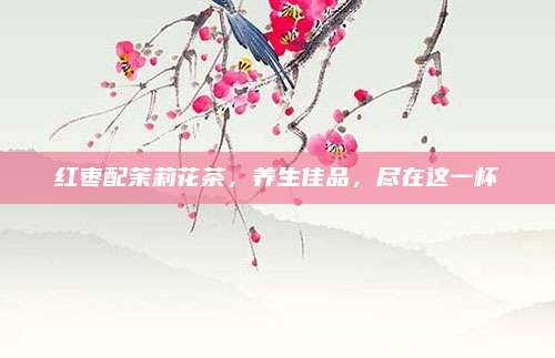 红枣配茉莉花茶，养生佳品，尽在这一杯